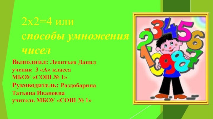 2х2=4 или
способы умножения чиселВыполнил: Леонтьев Данил ученик 3 «А» класса МБОУ «СОШ