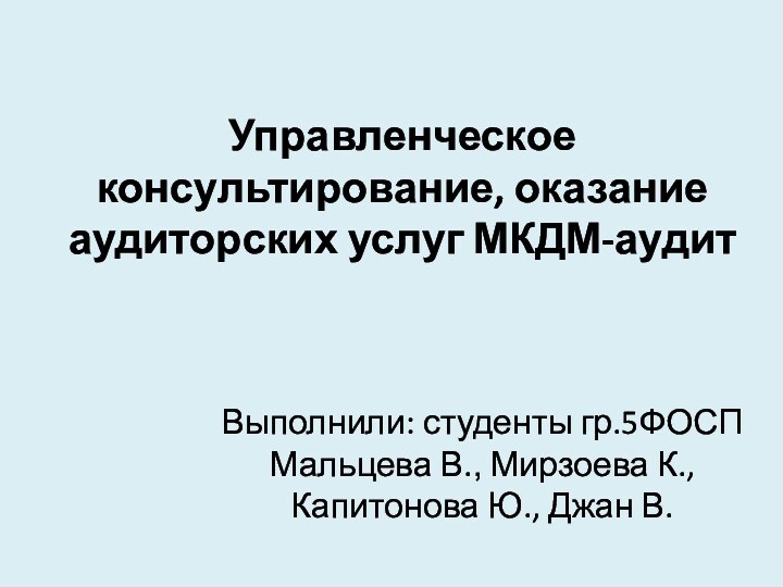 Управленческое консультирование, оказание аудиторских услуг МКДМ-аудит  Выполнили: студенты гр.5ФОСП Мальцева В.,