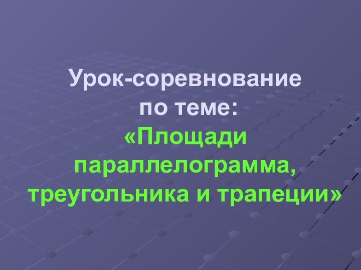 Урок-соревнование  по теме: «Площади параллелограмма, треугольника и трапеции»