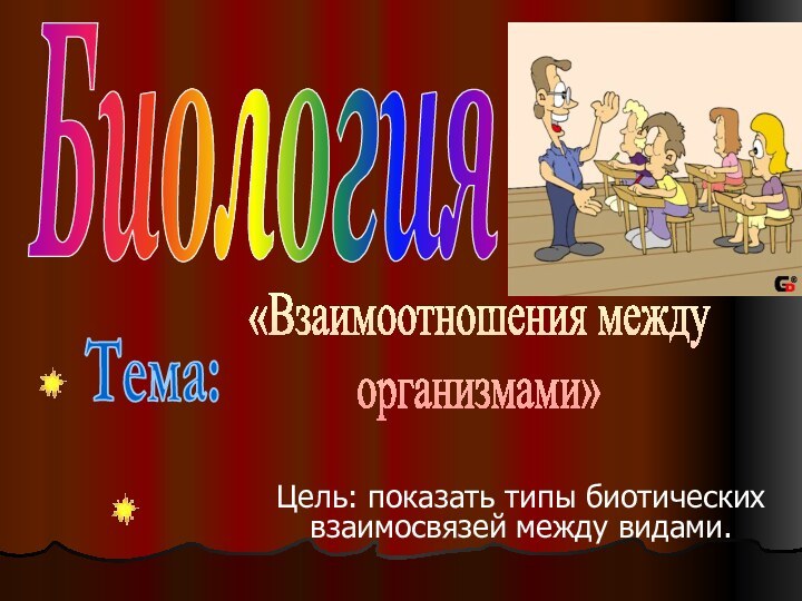 Цель: показать типы биотических взаимосвязей между видами.Биология«Взаимоотношения между организмами»Тема: