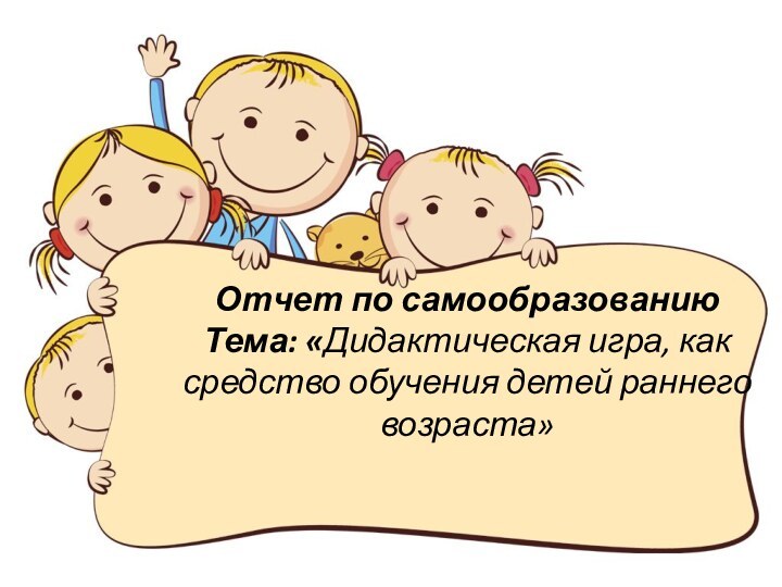 Отчет по самообразованию Тема: «Дидактическая игра, как средство обучения детей раннего возраста»