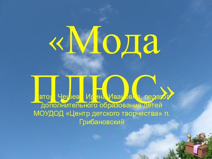 «Мода ПЛЮС»Автор: Чешева Ирина Ивановна, педагог дополнительного образования детей МОУДОД «Центр детского творчества» п.Грибановский