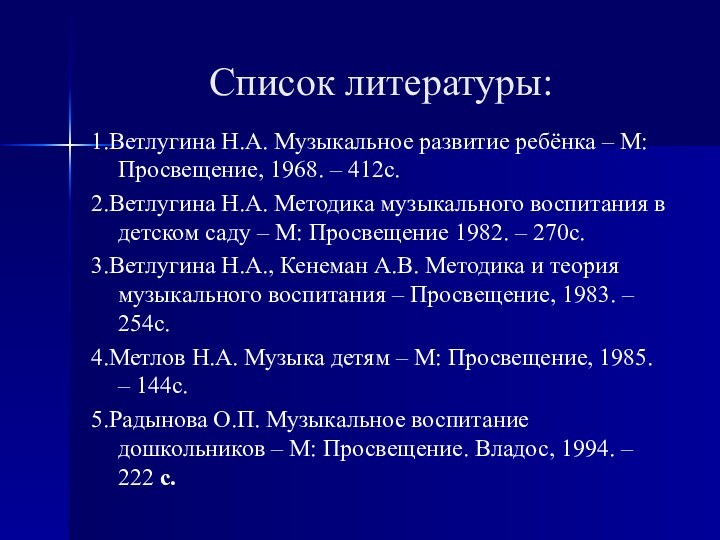 Список литературы:1.Ветлугина Н.А. Музыкальное развитие ребёнка – М: Просвещение, 1968. – 412с.2.Ветлугина