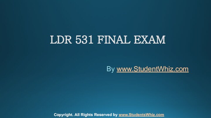 LDR 531 FINAL EXAMBy www.StudentWhiz.comCopyright. All Rights Reserved by www.StudentsWhiz.com