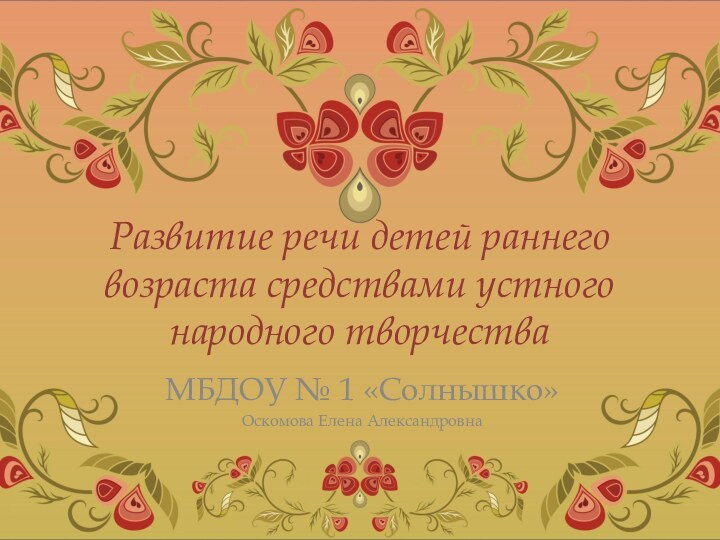 Развитие речи детей раннего возраста средствами устного народного творчестваМБДОУ № 1 «Солнышко»Оскомова Елена Александровна