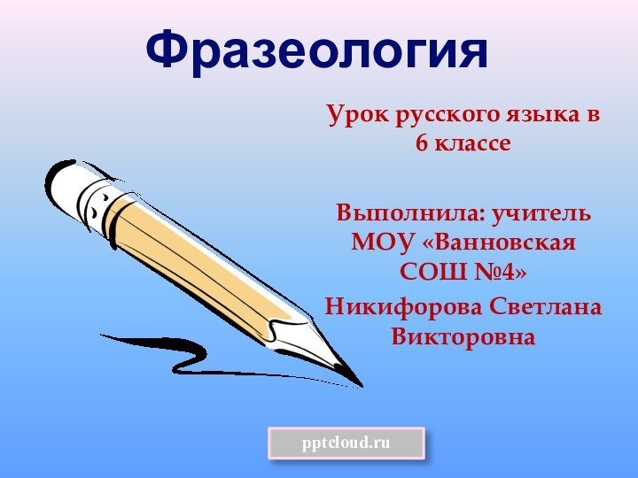 ФразеологияУрок русского языка в 6 классеВыполнила: учитель МОУ «Ванновская СОШ №4»Никифорова Светлана Викторовна