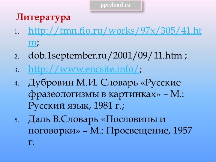 Литератураhttp://tmn.fio.ru/works/97x/305/41.htm;dob.1september.ru/2001/09/11.htm ;http://www.encsite.info/;Дубровин М.И. Словарь «Русские фразеологизмы в картинках» – М.: Русский язык,