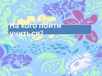 На кого пойти учиться?