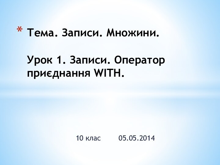 10 клас    05.05.2014Тема. Записи. Множини.  Урок 1. Записи. Оператор приєднання WITH.