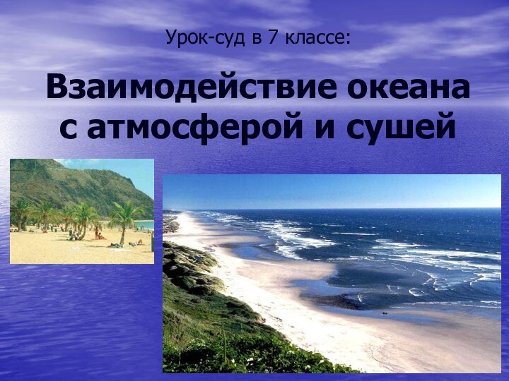 Урок-суд в 7 классе:Взаимодействие океана с атмосферой и сушей