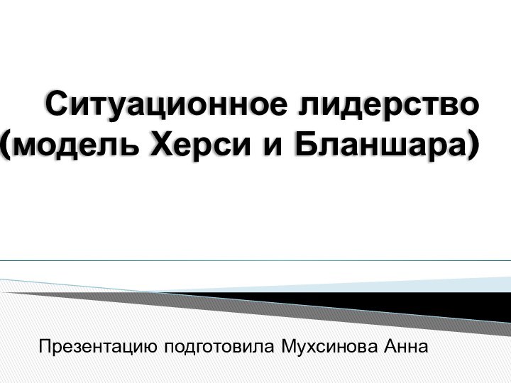 Ситуационное лидерство  (модель Херси и Бланшара) Презентацию подготовила Мухсинова Анна