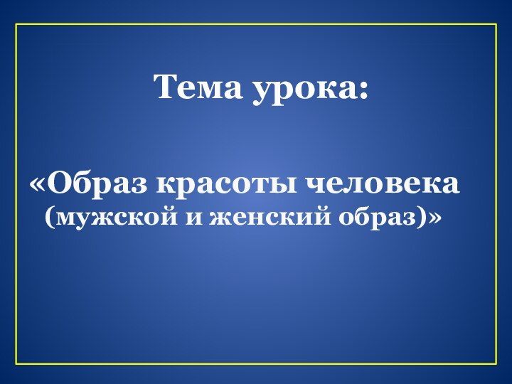 Тема урока:«Образ красоты человека(мужской и женский образ)»