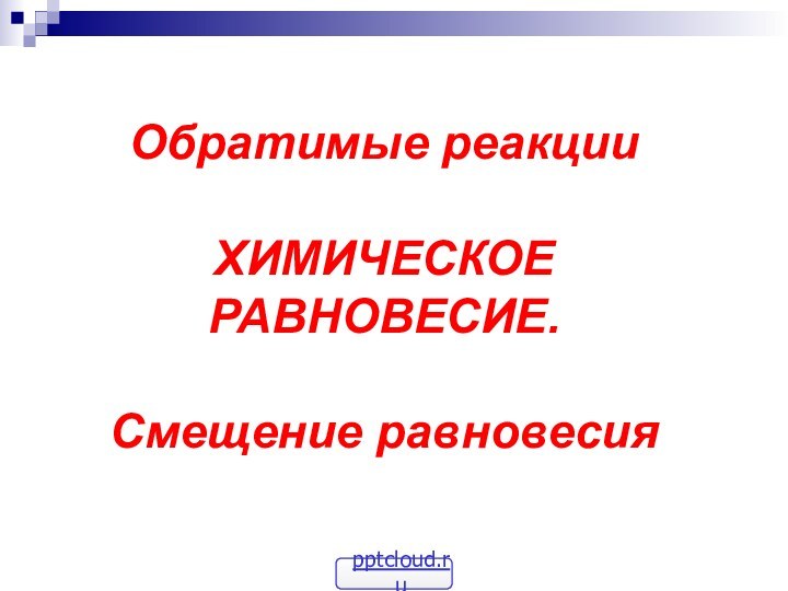 Обратимые реакцииХИМИЧЕСКОЕРАВНОВЕСИЕ.Смещение равновесия