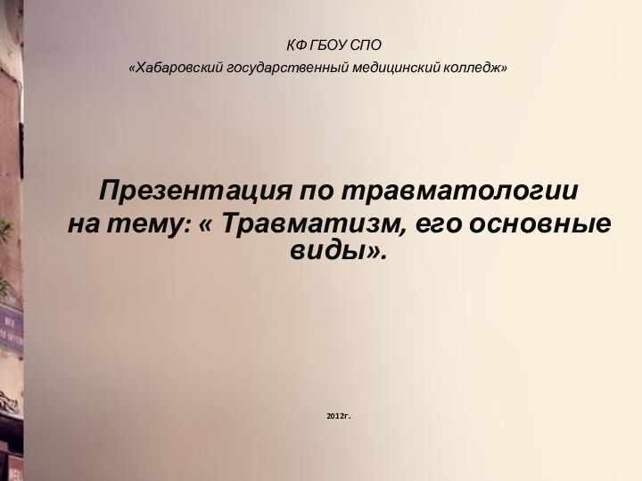 КФ ГБОУ СПО «Хабаровский государственный медицинский колледж» Презентация по травматологиина тему: « Травматизм, его основные виды».     	2012г.