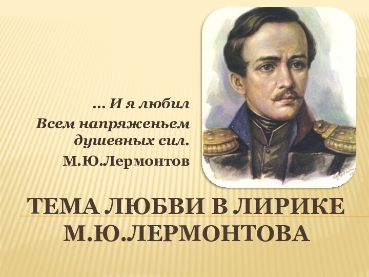 Тема любви в лирике М.Ю.Лермонтова… И я любил Всем напряженьем душевных сил.М.Ю.Лермонтов