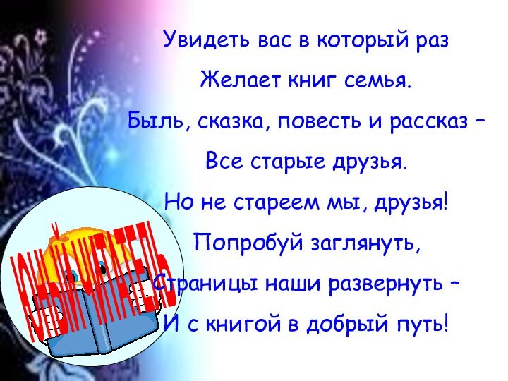 Увидеть вас в который разЖелает книг семья.Быль, сказка, повесть и рассказ –