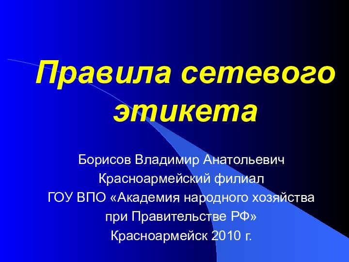 Правила сетевого этикетаБорисов Владимир АнатольевичКрасноармейский филиал ГОУ ВПО «Академия народного хозяйства при Правительстве РФ»Красноармейск 2010 г.