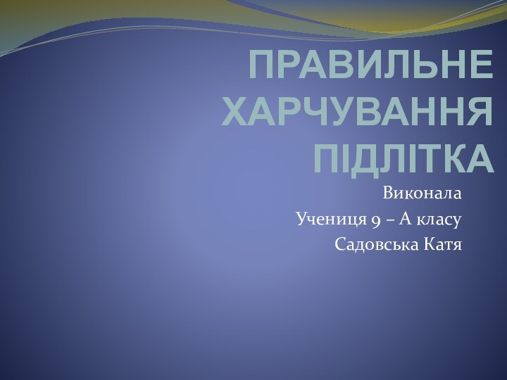 ПРАВИЛЬНЕ ХАРЧУВАННЯ ПІДЛІТКАВиконалаУчениця 9 – А класуСадовська Катя