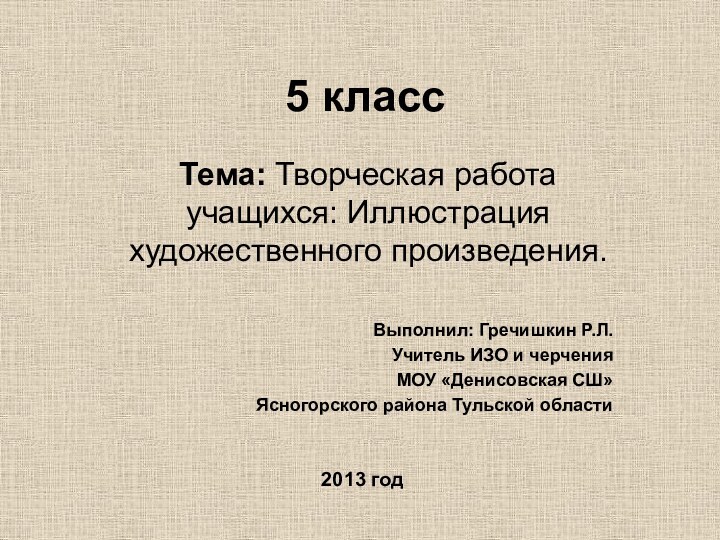 5 классТема: Творческая работа учащихся: Иллюстрация художественного произведения.Выполнил: Гречишкин Р.Л.Учитель ИЗО и