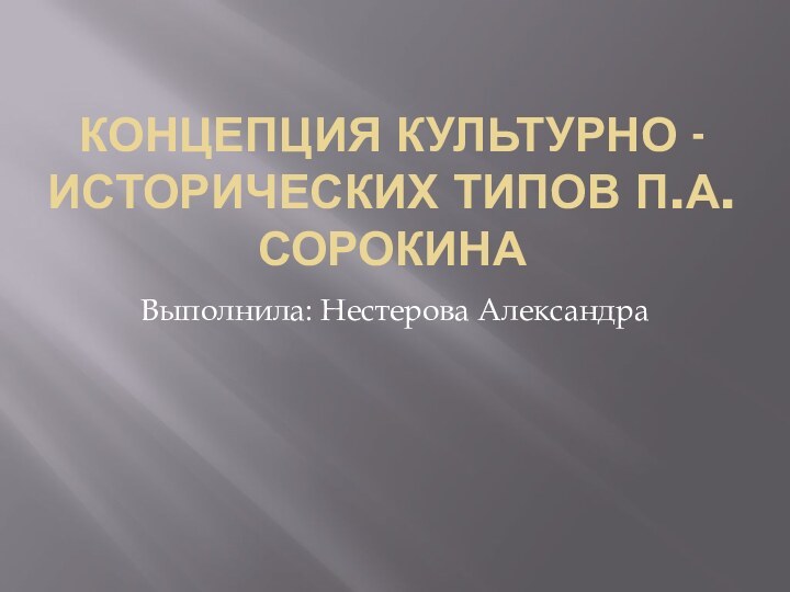 Концепция культурно - исторических типов П.А. СорокинаВыполнила: Нестерова Александра