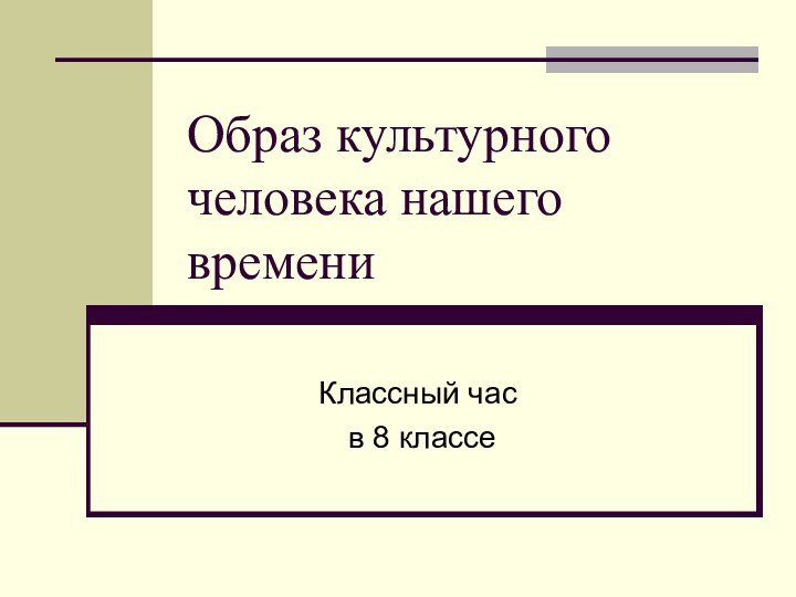 Образ культурного человека нашего времениКлассный час  в 8 классе