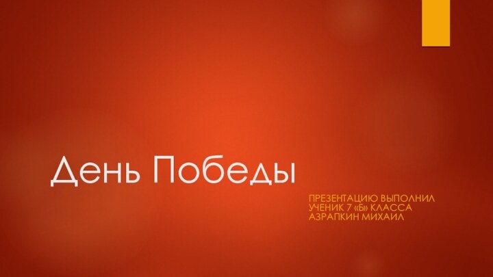 День ПобедыПрезентацию выполнил ученик 7 «Б» класса Азрапкин Михаил