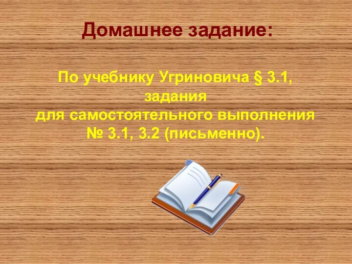 По учебнику Угриновича § 3.1, задания для самостоятельного выполнения№ 3.1, 3.2 (письменно).Домашнее задание: