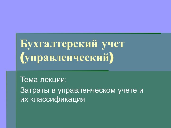 Бухгалтерский учет (управленческий)Тема лекции:Затраты в управленческом учете и их классификация