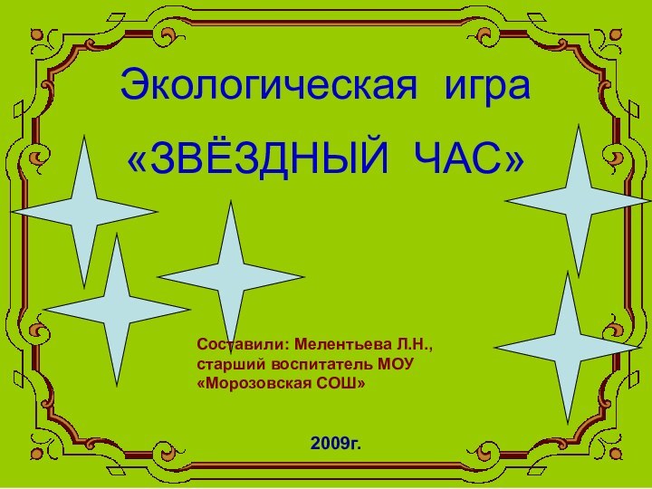 Экологическая игра«ЗВЁЗДНЫЙ ЧАС»2009г.Составили: Мелентьева Л.Н., старший воспитатель МОУ «Морозовская СОШ»