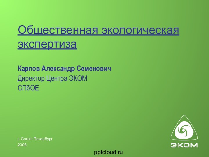 г. Санкт-Петербург2006Общественная экологическая экспертизаКарпов Александр СеменовичДиректор Центра ЭКОМСПбОЕ