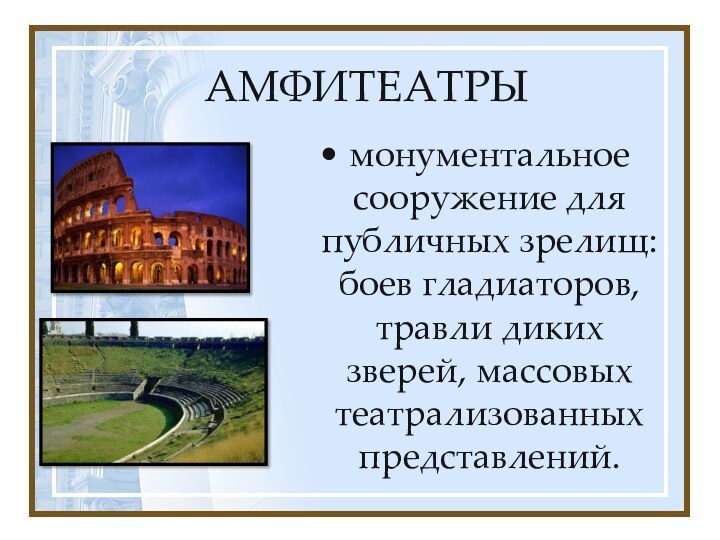 АМФИТЕАТРЫмонументальное сооружение для публичных зрелищ: боев гладиаторов, травли диких зверей, массовых театрализованных представлений.