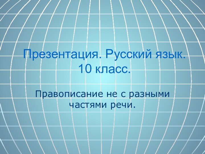 Презентация. Русский язык. 10 класс.Правописание не с разными частями речи.
