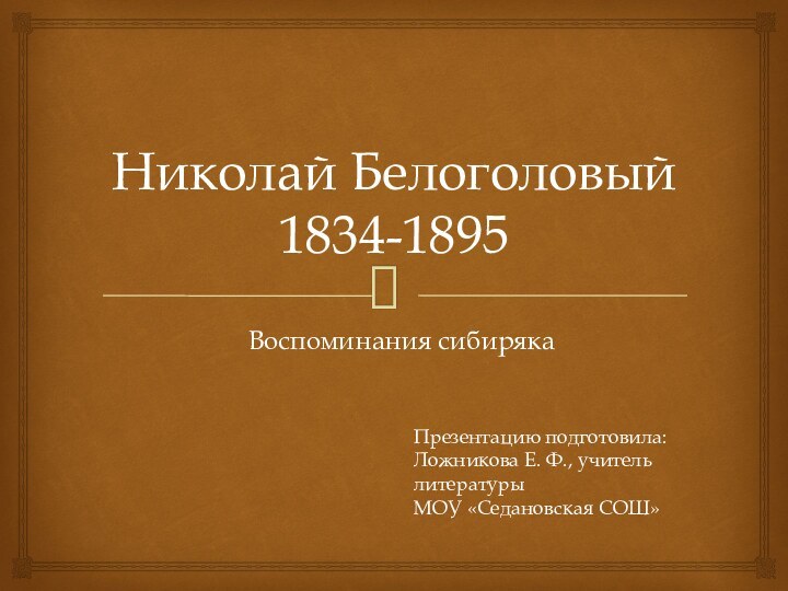 Николай Белоголовый 1834-1895Воспоминания сибирякаПрезентацию подготовила:Ложникова Е. Ф., учитель литературыМОУ «Седановская СОШ»