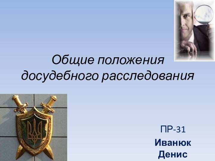 Общие положения досудебного расследованияПР-31Иванюк Денис