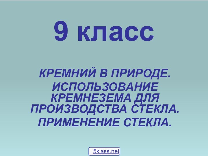 9 классКРЕМНИЙ В ПРИРОДЕ.ИСПОЛЬЗОВАНИЕ КРЕМНЕЗЕМА ДЛЯ ПРОИЗВОДСТВА СТЕКЛА.ПРИМЕНЕНИЕ СТЕКЛА.