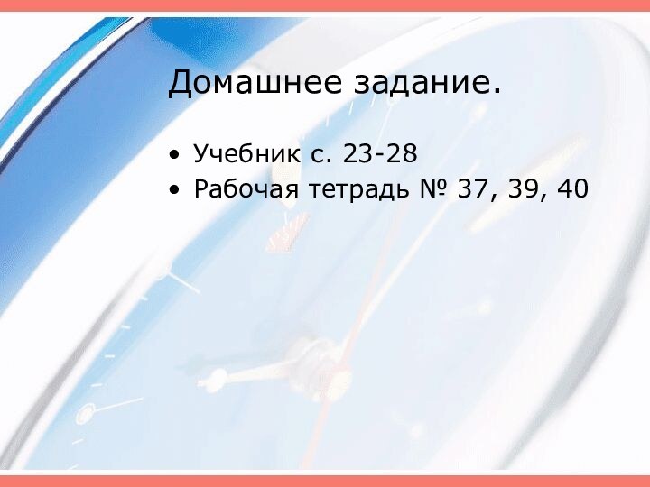 Домашнее задание.Учебник с. 23-28Рабочая тетрадь № 37, 39, 40