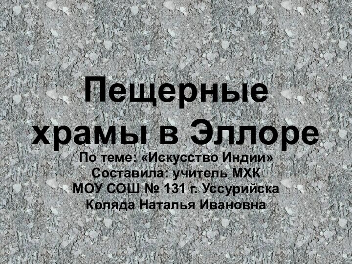 Пещерные храмы в ЭллореПо теме: «Искусство Индии»Составила: учитель МХКМОУ СОШ № 131 г. УссурийскаКоляда Наталья Ивановна