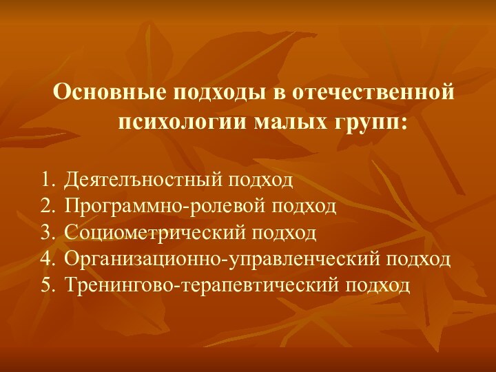 Основные подходы в отечественной психологии малых групп:Деятелъностный подходПрограммно-ролевой подходСоциометрический подходОрганизационно-управленческий подходТренингово-терапевтический подход