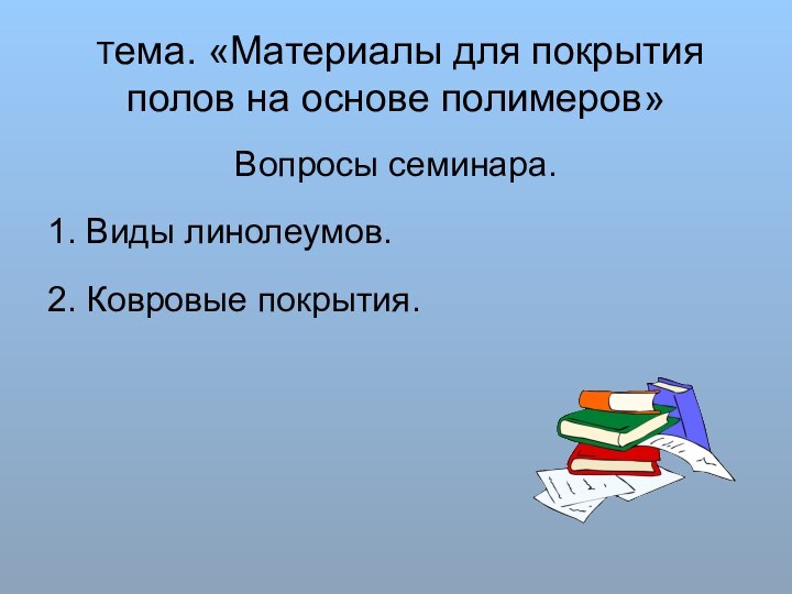 Тема. «Материалы для покрытия полов на основе полимеров»Вопросы семинара.1. Виды линолеумов.2. Ковровые покрытия.