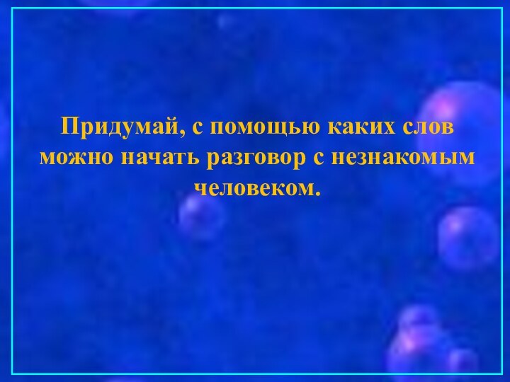 Придумай, с помощью каких слов можно начать разговор с незнакомым человеком.