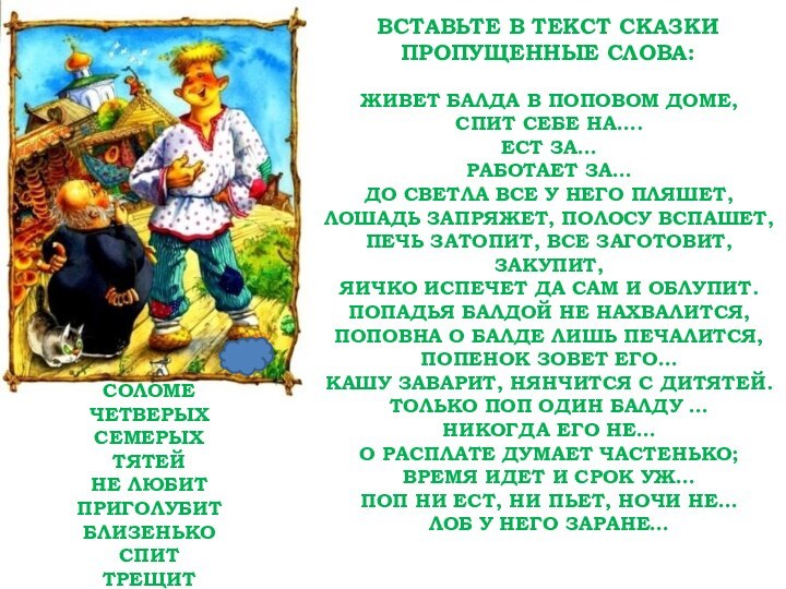 ВСТАВЬТЕ В ТЕКСТ СКАЗКИ ПРОПУЩЕННЫЕ СЛОВА:ЖИВЕТ БАЛДА В ПОПОВОМ ДОМЕ,СПИТ СЕБЕ НА….ЕСТ