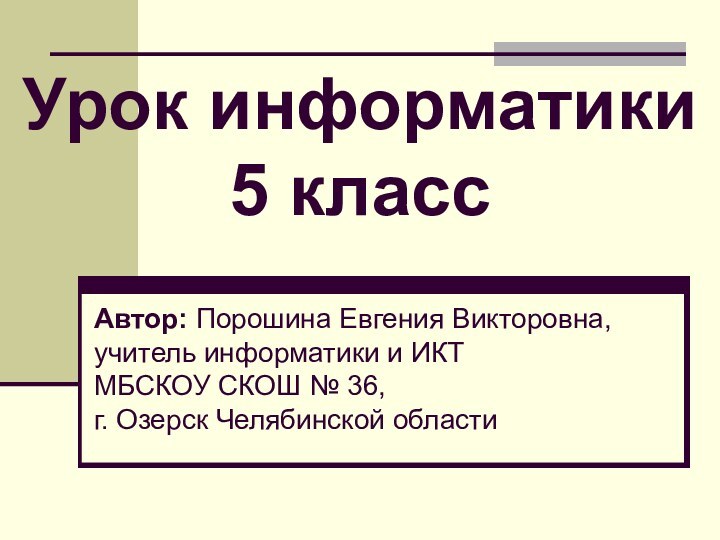 Урок информатики 5 классАвтор: Порошина Евгения Викторовна, учитель информатики и ИКТ МБСКОУ