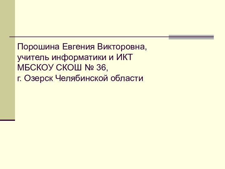 Порошина Евгения Викторовна, учитель информатики и ИКТ МБСКОУ СКОШ № 36,  г. Озерск Челябинской области