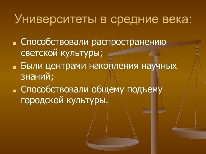 Университеты в средние века:Способствовали распространению светской культуры;Были центрами накопления научных знаний;Способствовали общему подъему городской культуры.