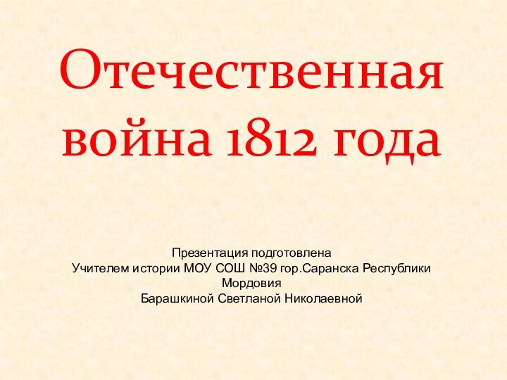 Отечественная война 1812 годаПрезентация подготовленаУчителем истории МОУ СОШ №39 гор.Саранска Республики МордовияБарашкиной Светланой Николаевной