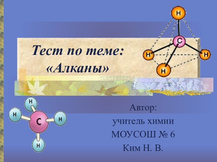 Тест по теме: «Алканы»Автор:учитель химии МОУСОШ № 6Ким Н. В.