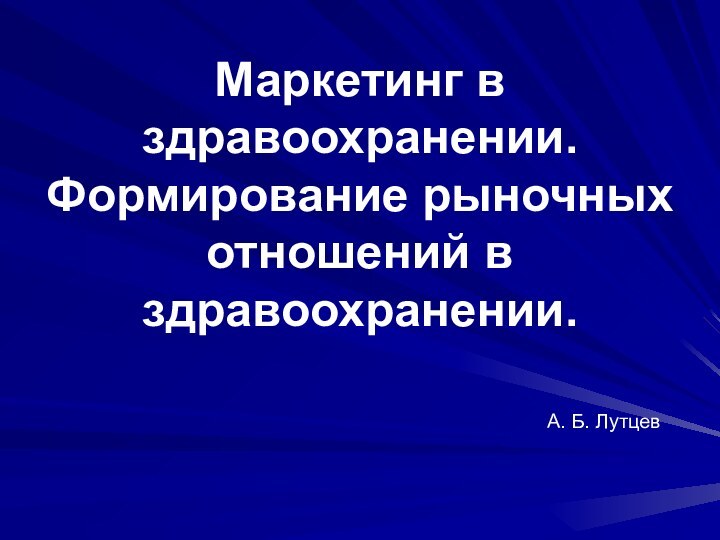 Маркетинг в здравоохранении. Формирование рыночных отношений в здравоохранении. А. Б. Лутцев