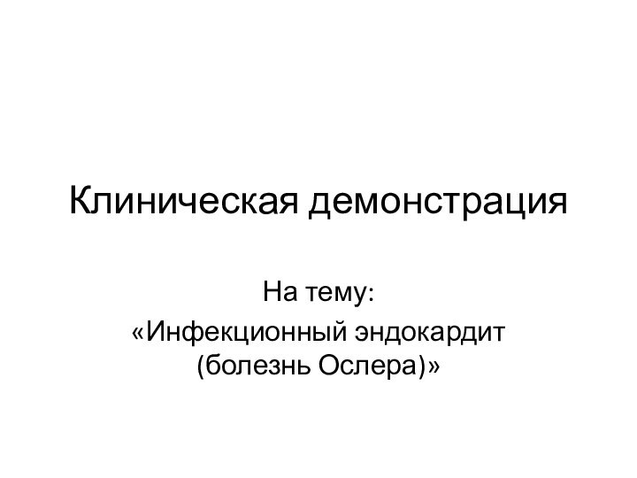 Клиническая демонстрацияНа тему:«Инфекционный эндокардит (болезнь Ослера)»