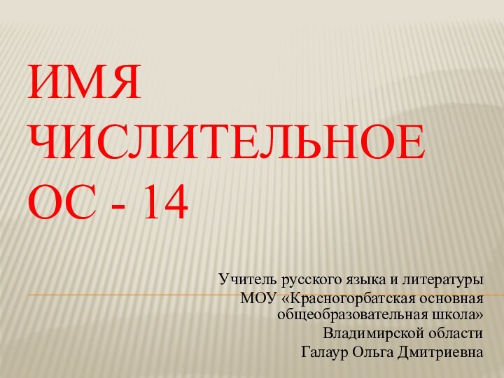 Имя числительное ОС - 14 Учитель русского языка и литературы МОУ «Красногорбатская