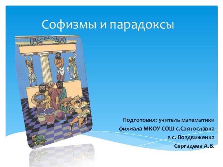 Софизмы и парадоксыПодготовил: учитель математики филиала МКОУ СОШ с.Святославка в с. ВоздвиженкаСергадеев А.В.